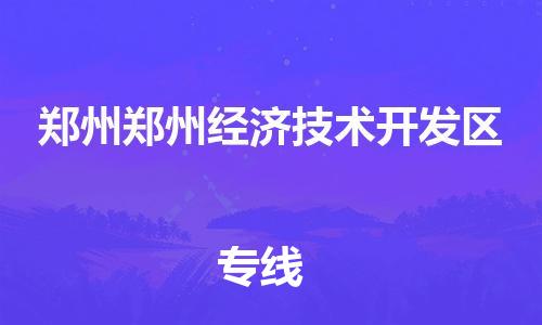 南海到郑州郑州经济技术开发物流公司-南海到郑州郑州经济技术开发货运公司-南海到中南物流